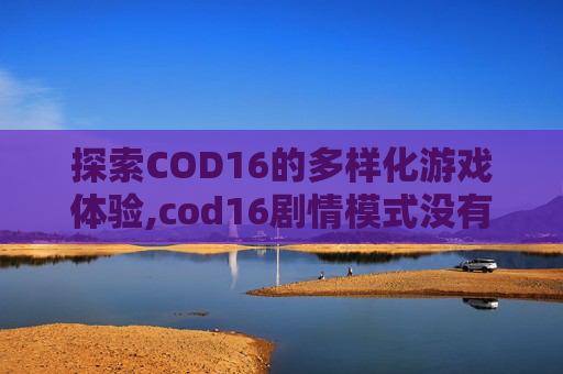 探索COD16的多样化游戏体验,cod16剧情模式没有继续游戏