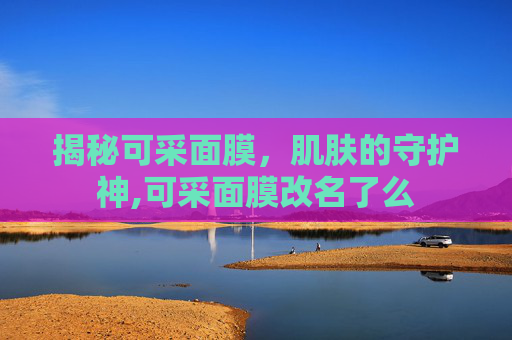 揭秘可采面膜，肌肤的守护神,可采面膜改名了么