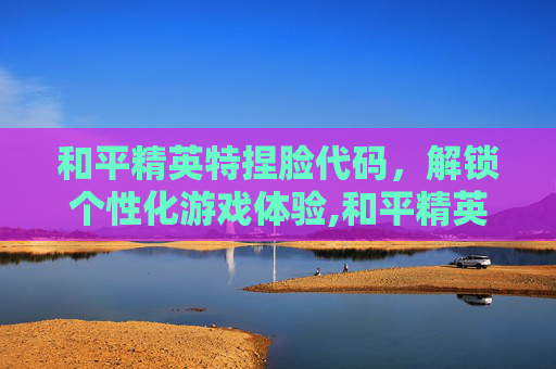 和平精英特捏脸代码，解锁个性化游戏体验,和平精英捏脸代码女