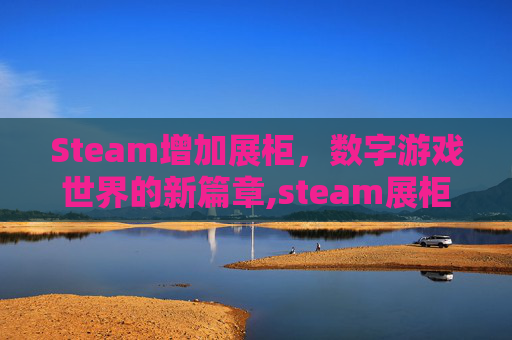 Steam增加展柜，数字游戏世界的新篇章,steam展柜多少级增加一个
