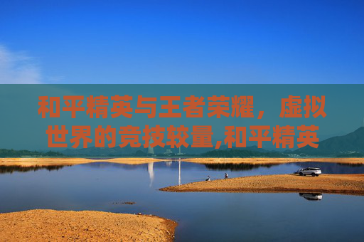 和平精英与王者荣耀，虚拟世界的竞技较量,和平精英四大天王