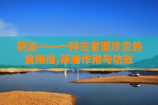 茶油——一种古老而珍贵的食用油,茶油作用与功效