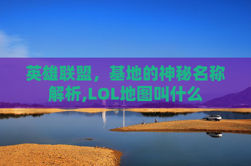 英雄联盟，基地的神秘名称解析,LOL地图叫什么