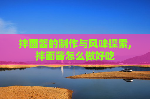 拌面酱的制作与风味探索,拌面酱怎么做好吃
