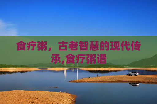食疗粥，古老智慧的现代传承,食疗粥谱