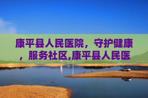 康平县人民医院，守护健康，服务社区,康平县人民医院心血管内科