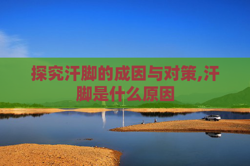 探究汗脚的成因与对策,汗脚是什么原因