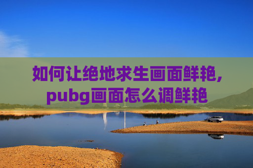 如何让绝地求生画面鲜艳,pubg画面怎么调鲜艳