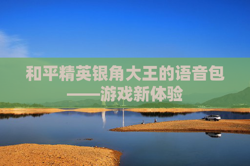 和平精英银角大王的语音包——游戏新体验
