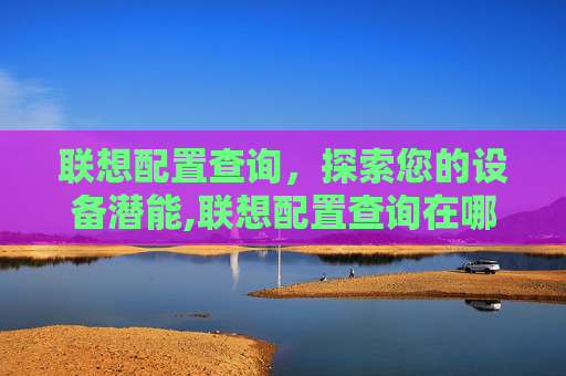 联想配置查询，探索您的设备潜能,联想配置查询在哪