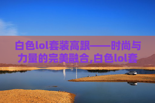 白色lol套装高跟——时尚与力量的完美融合,白色lol套装高跟鞋图片
