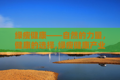 绿瘦健康——自然的力量，健康的选择,绿瘦健康产业集团减肥是真的吗?怎么知道是真的假的