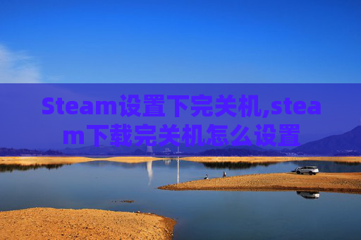 Steam设置下完关机,steam下载完关机怎么设置