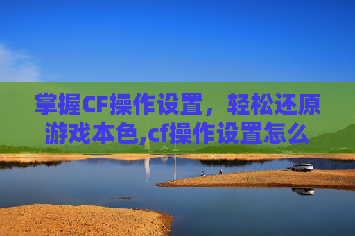 掌握CF操作设置，轻松还原游戏本色,cf操作设置怎么改回原样了