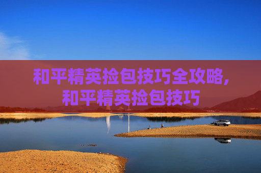 和平精英捡包技巧全攻略,和平精英捡包技巧
