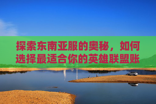 探索东南亚服的奥秘，如何选择最适合你的英雄联盟账号,lol东南亚服包括哪些地区