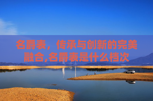 名爵表，传承与创新的完美融合,名爵表是什么档次