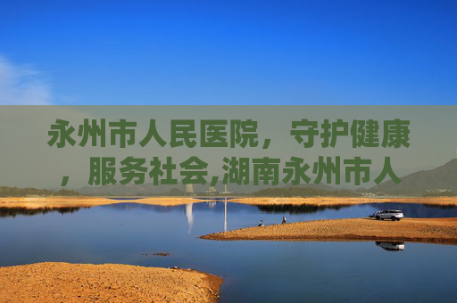 永州市人民医院，守护健康，服务社会,湖南永州市人民医院