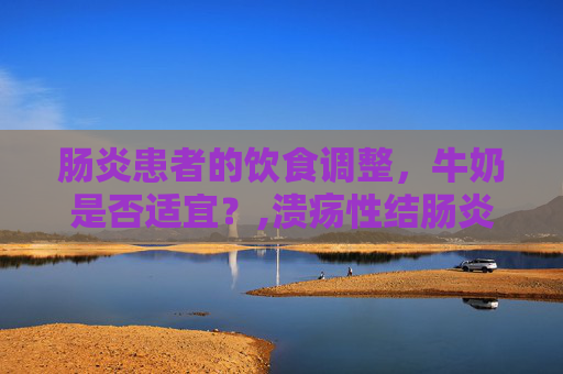 肠炎患者的饮食调整，牛奶是否适宜？,溃疡性结肠炎能喝牛奶吗