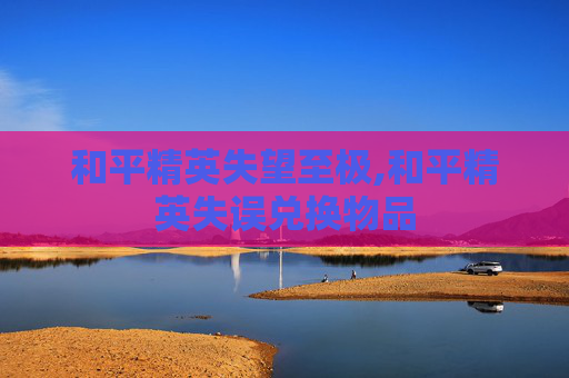 和平精英失望至极,和平精英失误兑换物品