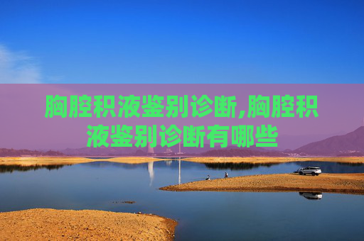 胸腔积液鉴别诊断,胸腔积液鉴别诊断有哪些