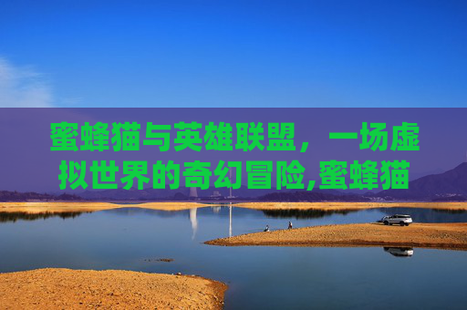 蜜蜂猫与英雄联盟，一场虚拟世界的奇幻冒险,蜜蜂猫鱼