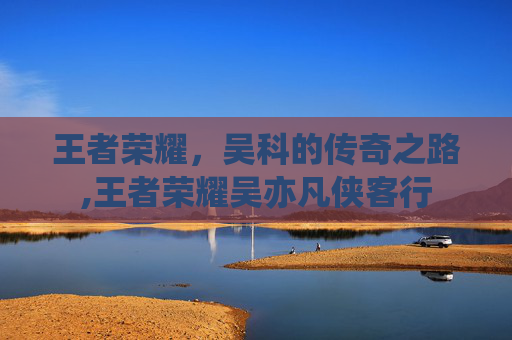 王者荣耀，吴科的传奇之路,王者荣耀吴亦凡侠客行