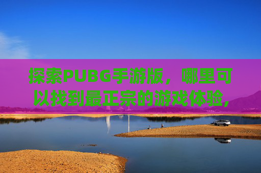 探索PUBG手游版，哪里可以找到最正宗的游戏体验,pubg手游下载苹果版