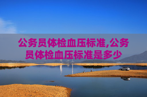 公务员体检血压标准,公务员体检血压标准是多少