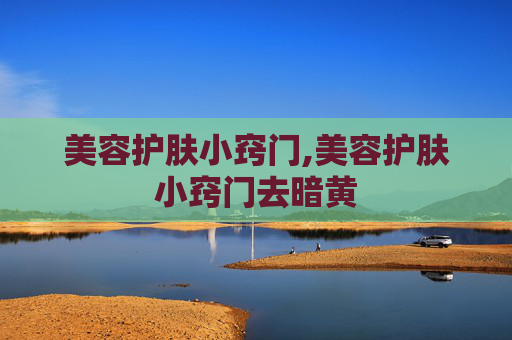 美容护肤小窍门,美容护肤小窍门去暗黄