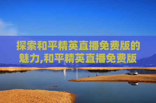 探索和平精英直播免费版的魅力,和平精英直播免费版下载