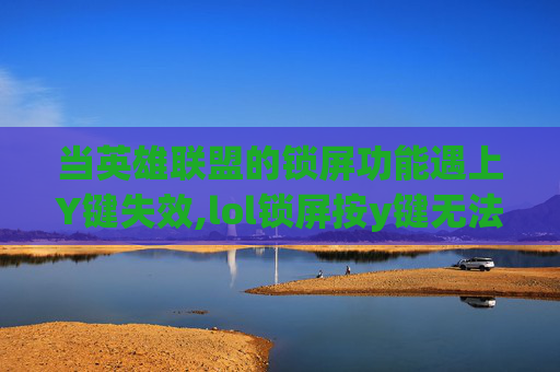 当英雄联盟的锁屏功能遇上Y键失效,lol锁屏按y键无法解除
