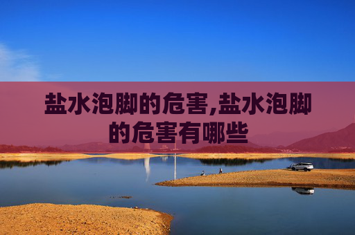 盐水泡脚的危害,盐水泡脚的危害有哪些