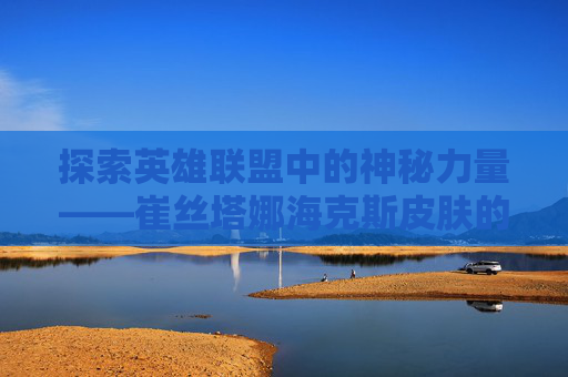 探索英雄联盟中的神秘力量——崔丝塔娜海克斯皮肤的魅力,海克斯科技 崔丝塔娜 获取途径