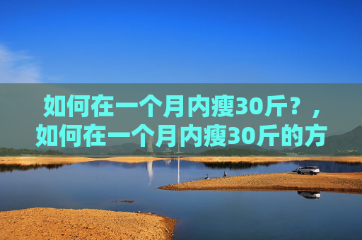 如何在一个月内瘦30斤？,如何在一个月内瘦30斤的方法