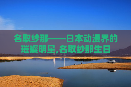 名取纱那——日本动漫界的璀璨明星,名取纱那生日