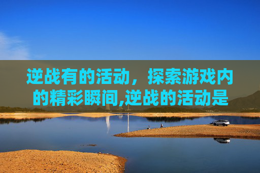 逆战有的活动，探索游戏内的精彩瞬间,逆战的活动是当天结束吗