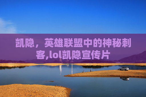 凯隐，英雄联盟中的神秘刺客,lol凯隐宣传片