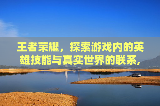 王者荣耀，探索游戏内的英雄技能与真实世界的联系,王者荣耀能给队友加血的英雄有哪些