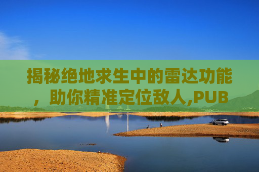 揭秘绝地求生中的雷达功能，助你精准定位敌人,PUBG雷达