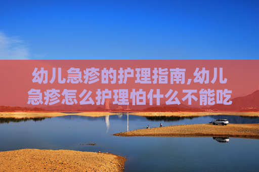 幼儿急疹的护理指南,幼儿急疹怎么护理怕什么不能吃什么