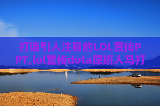 打造引人注目的LOL宣传PPT,lol宣传dota原班人马打造