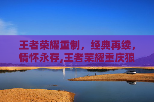 王者荣耀重制，经典再续，情怀永存,王者荣耀重庆狼队微博