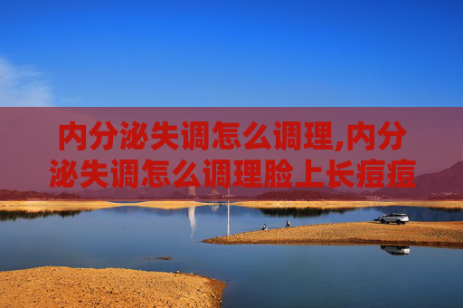 内分泌失调怎么调理,内分泌失调怎么调理脸上长痘痘