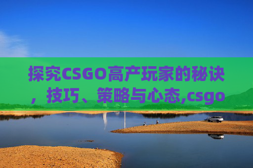 探究CSGO高产玩家的秘诀，技巧、策略与心态,csgo在中国人气高吗