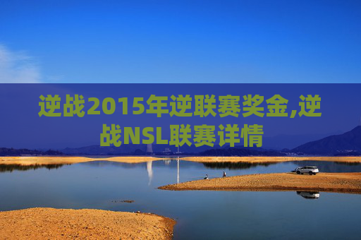 逆战2015年逆联赛奖金,逆战NSL联赛详情