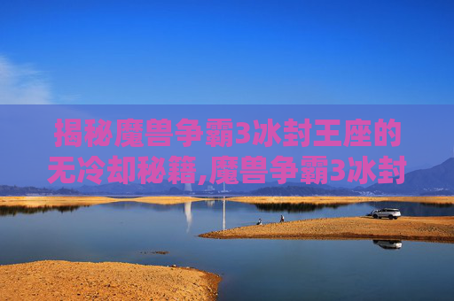 揭秘魔兽争霸3冰封王座的无冷却秘籍,魔兽争霸3冰封王座无冷却秘籍怎么用
