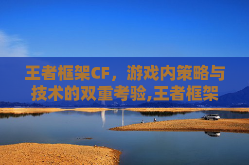 王者框架CF，游戏内策略与技术的双重考验,王者框架cf可以用吗知乎
