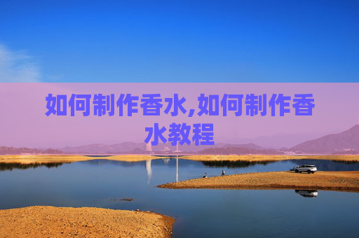 如何制作香水,如何制作香水教程