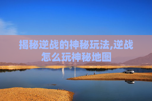 揭秘逆战的神秘玩法,逆战怎么玩神秘地图